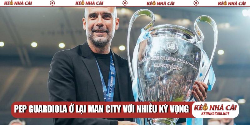Pep Guardiola ở lại Man City với nhiều kỳ vọng