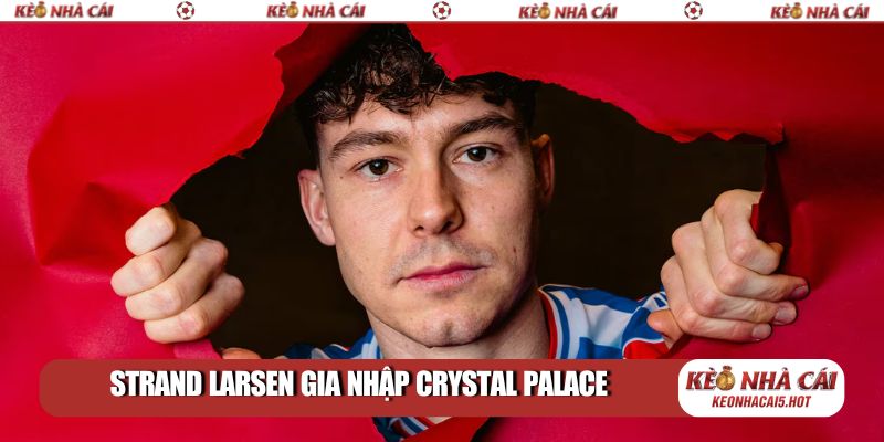 Strand Larsen gia nhập Crystal Palace: Kỷ lục mới